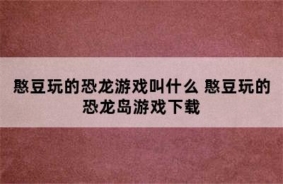 憨豆玩的恐龙游戏叫什么 憨豆玩的恐龙岛游戏下载